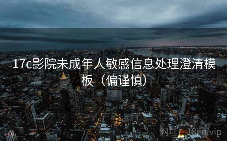 17c影院未成年人敏感信息处理澄清模板（偏谨慎）
