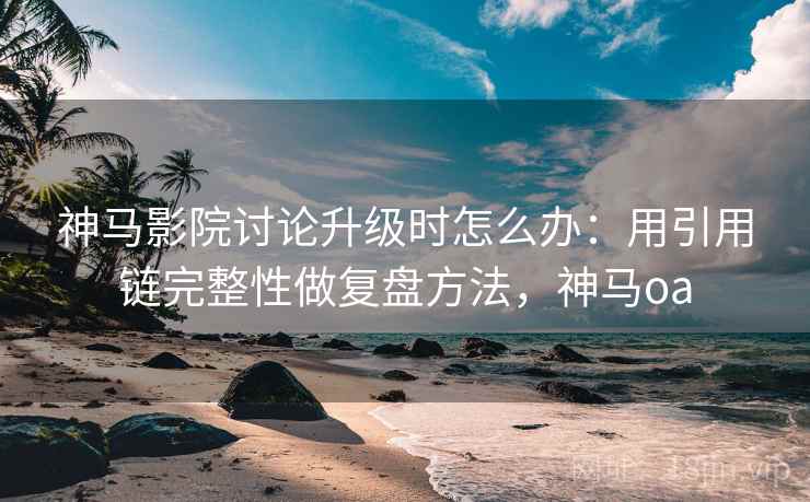神马影院讨论升级时怎么办:用引用链完整性做复盘方法,神马oa 神马影院讨论升级时怎么办:用引用链完整性做复盘方法,神马oa
