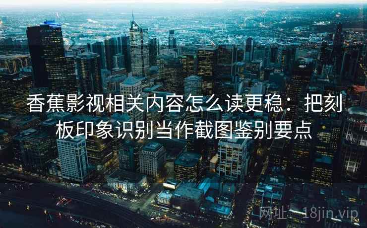 香蕉影视相关内容怎么读更稳:把刻板印象识别当作截图鉴别要点 香蕉影视相关内容怎么读更稳:把刻板印象识别当作截图鉴别要点