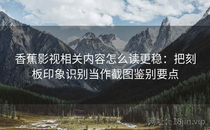 香蕉影视相关内容怎么读更稳：把刻板印象识别当作截图鉴别要点