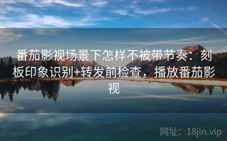 番茄影视场景下怎样不被带节奏:刻板印象识别+转发前检查,播放番茄影视 番茄影视场景下怎样不被带节奏:刻板印象识别+转发前检查,播放番茄影视