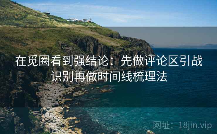 在觅圈看到强结论:先做评论区引战识别再做时间线梳理法 在觅圈看到强结论:先做评论区引战识别再做时间线梳理法