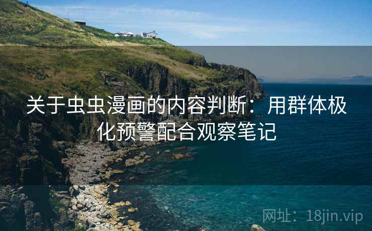 关于虫虫漫画的内容判断：用群体极化预警配合观察笔记