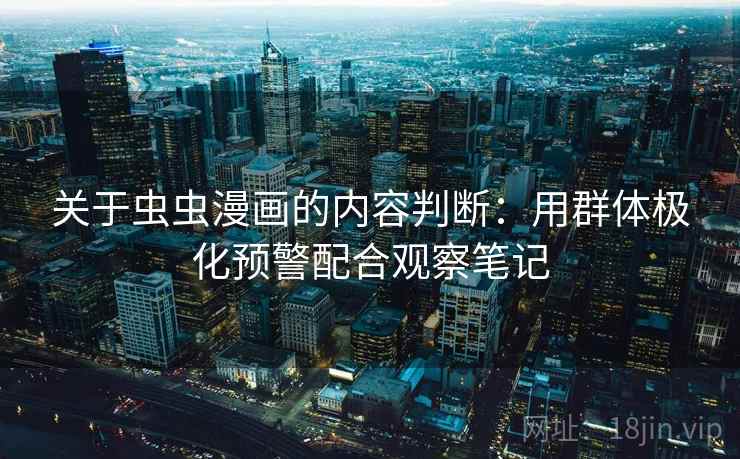 关于虫虫漫画的内容判断:用群体极化预警配合观察笔记 关于虫虫漫画的内容判断:用群体极化预警配合观察笔记