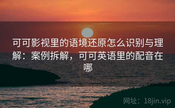 可可影视里的语境还原怎么识别与理解：案例拆解，可可英语里的配音在哪