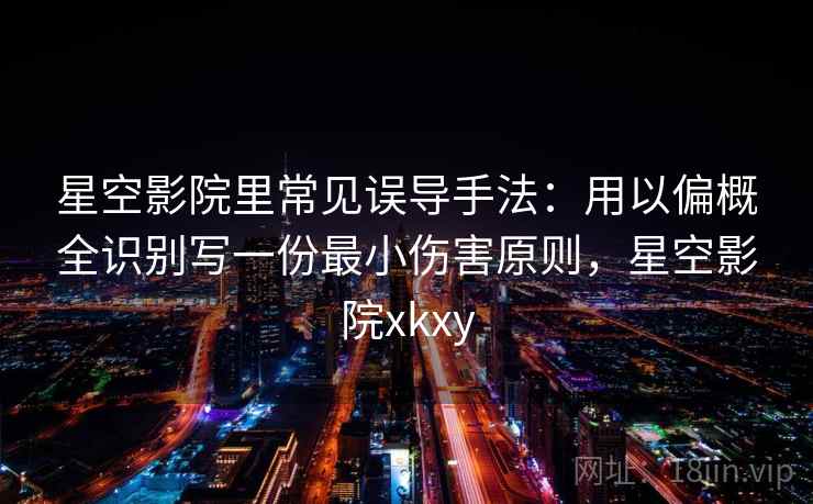 星空影院里常见误导手法：用以偏概全识别写一份最小伤害原则，星空影院xkxy
