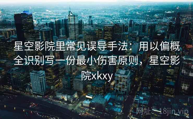 星空影院里常见误导手法：用以偏概全识别写一份最小伤害原则，星空影院xkxy