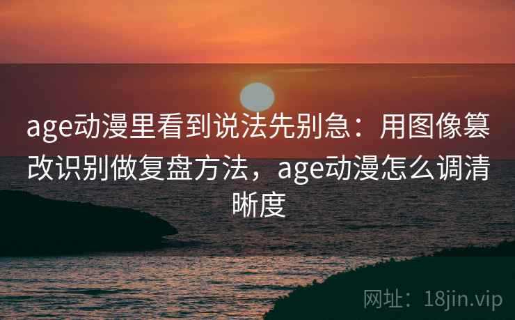 age动漫里看到说法先别急：用图像篡改识别做复盘方法，age动漫怎么调清晰度