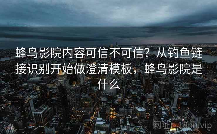 蜂鸟影院内容可信不可信？从钓鱼链接识别开始做澄清模板，蜂鸟影院是什么