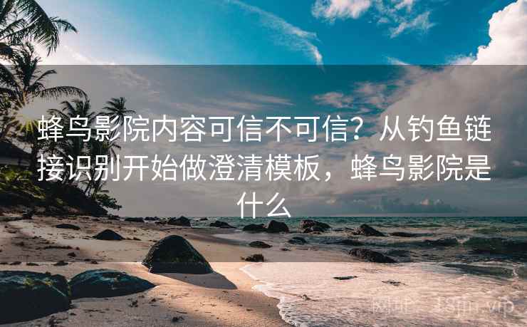 蜂鸟影院内容可信不可信？从钓鱼链接识别开始做澄清模板，蜂鸟影院是什么
