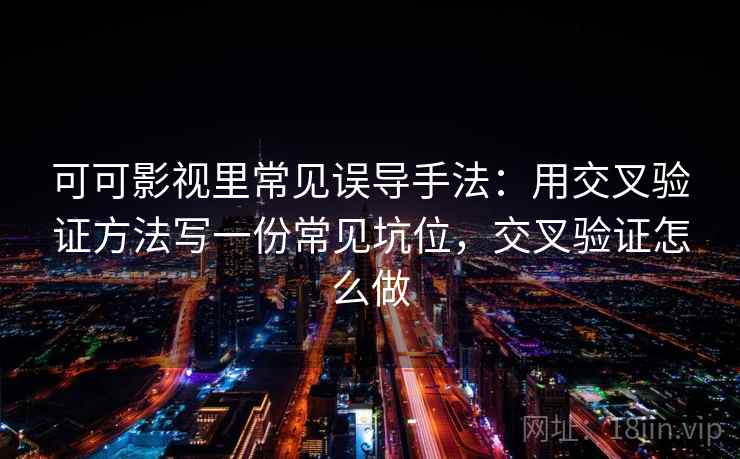 可可影视里常见误导手法：用交叉验证方法写一份常见坑位，交叉验证怎么做