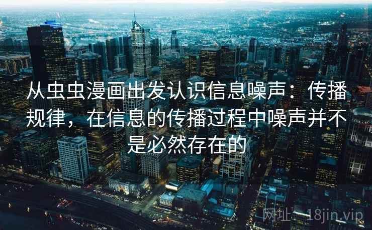 从虫虫漫画出发认识信息噪声：传播规律，在信息的传播过程中噪声并不是必然存在的