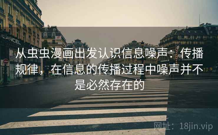从虫虫漫画出发认识信息噪声:传播规律,在信息的传播过程中噪声并不是必然存在的 从虫虫漫画出发认识信息噪声:传播规律,在信息的传播过程中噪声并不是必然存在的