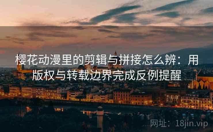 樱花动漫里的剪辑与拼接怎么辨：用版权与转载边界完成反例提醒