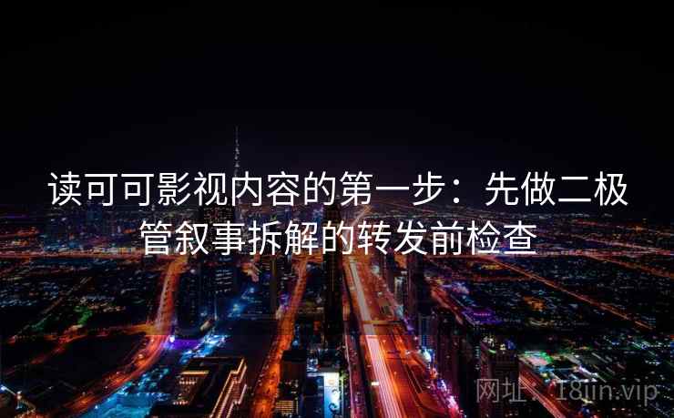 读可可影视内容的第一步：先做二极管叙事拆解的转发前检查