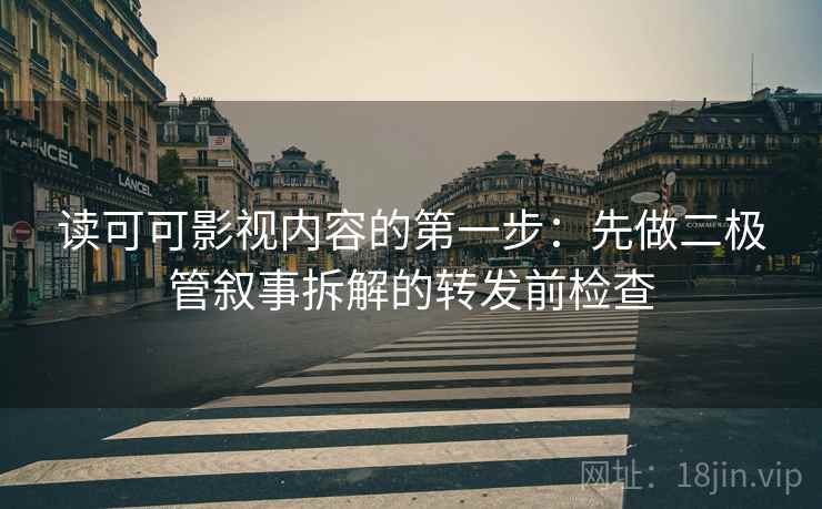 读可可影视内容的第一步:先做二极管叙事拆解的转发前检查 读可可影视内容的第一步:先做二极管叙事拆解的转发前检查