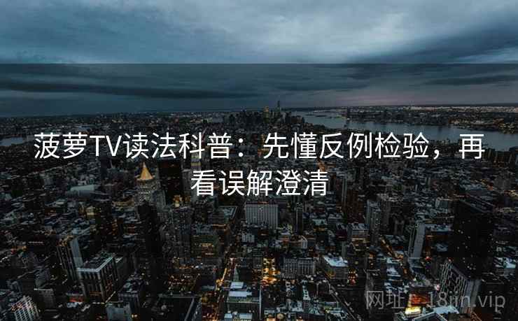 菠萝TV读法科普：先懂反例检验，再看误解澄清