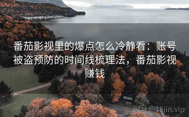 番茄影视里的爆点怎么冷静看:账号被盗预防的时间线梳理法,番茄影视赚钱 番茄影视里的爆点怎么冷静看:账号被盗预防的时间线梳理法,番茄影视赚钱