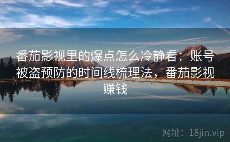 番茄影视里的爆点怎么冷静看:账号被盗预防的时间线梳理法,番茄影视赚钱 番茄影视里的爆点怎么冷静看:账号被盗预防的时间线梳理法,番茄影视赚钱