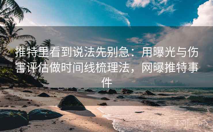 推特里看到说法先别急:用曝光与伤害评估做时间线梳理法,网曝推特事件 推特里看到说法先别急:用曝光与伤害评估做时间线梳理法,网曝推特事件