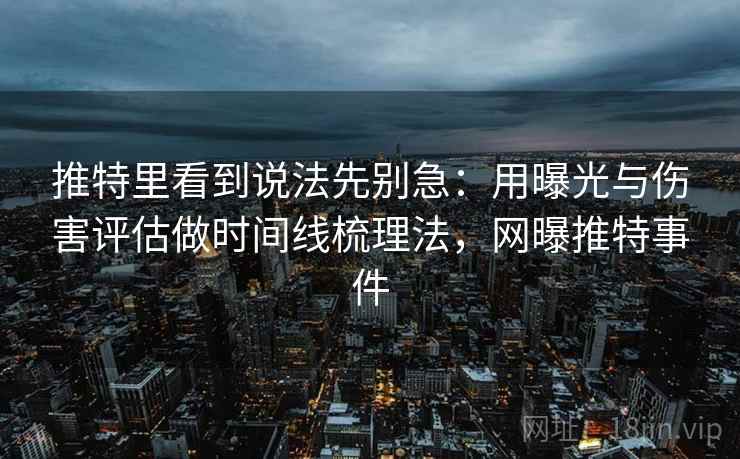 推特里看到说法先别急:用曝光与伤害评估做时间线梳理法,网曝推特事件 推特里看到说法先别急:用曝光与伤害评估做时间线梳理法,网曝推特事件