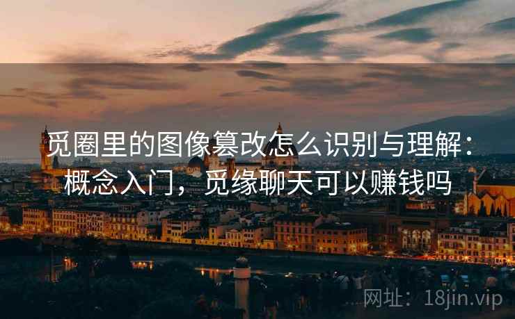 觅圈里的图像篡改怎么识别与理解：概念入门，觅缘聊天可以赚钱吗