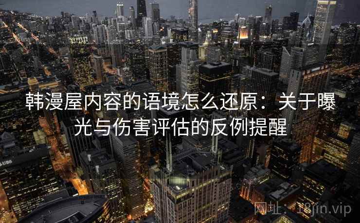 韩漫屋内容的语境怎么还原：关于曝光与伤害评估的反例提醒