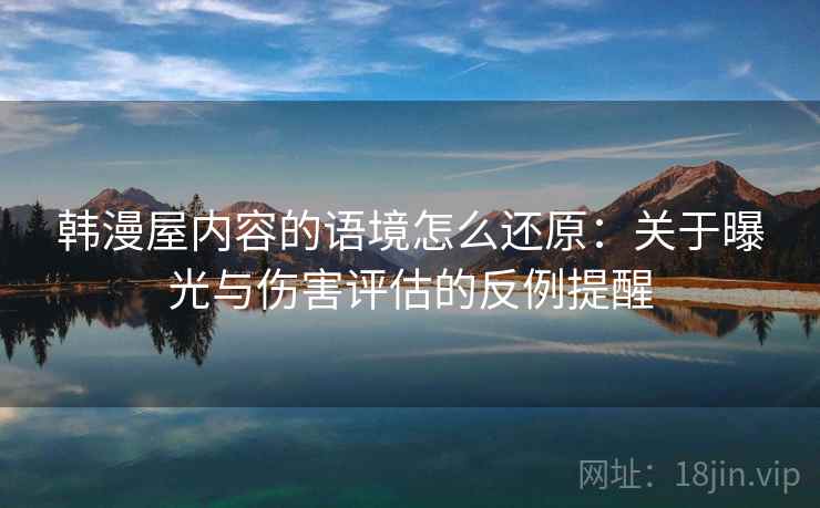 韩漫屋内容的语境怎么还原：关于曝光与伤害评估的反例提醒