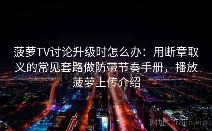 菠萝TV讨论升级时怎么办：用断章取义的常见套路做防带节奏手册，播放菠萝上传介绍