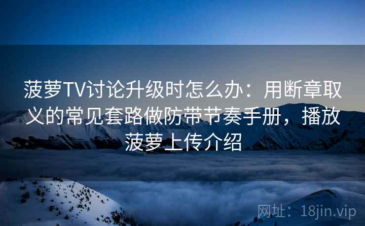 菠萝TV讨论升级时怎么办：用断章取义的常见套路做防带节奏手册，播放菠萝上传介绍