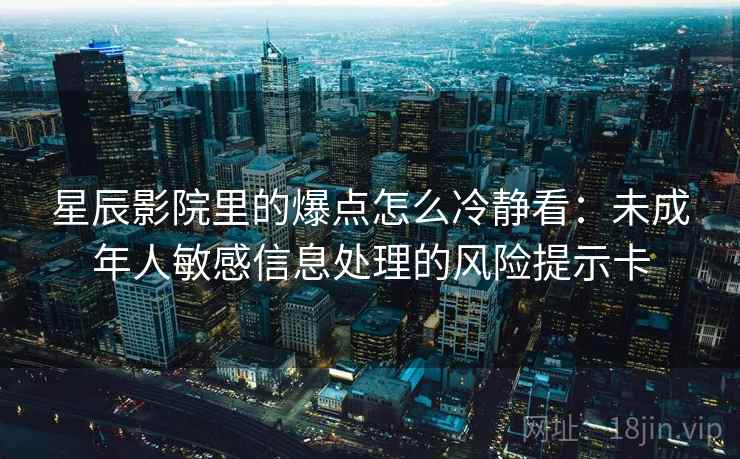 星辰影院里的爆点怎么冷静看：未成年人敏感信息处理的风险提示卡