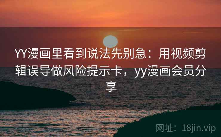 YY漫画里看到说法先别急：用视频剪辑误导做风险提示卡，yy漫画会员分享