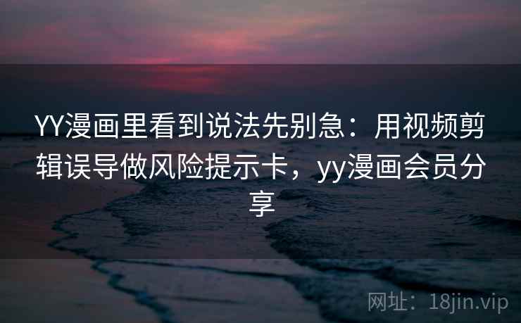 YY漫画里看到说法先别急：用视频剪辑误导做风险提示卡，yy漫画会员分享