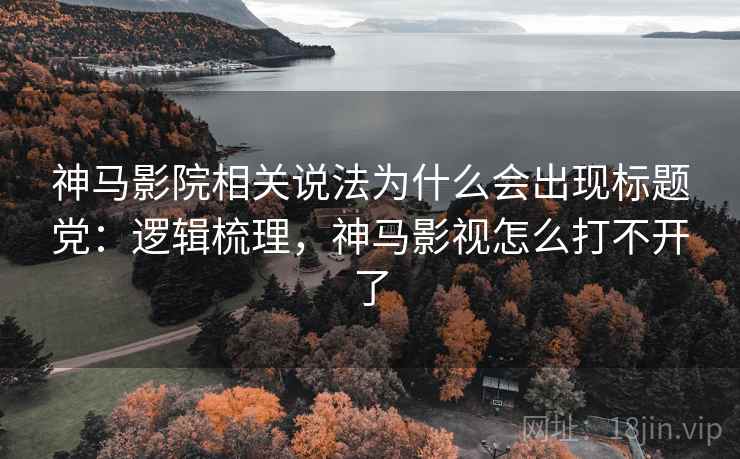 神马影院相关说法为什么会出现标题党：逻辑梳理，神马影视怎么打不开了