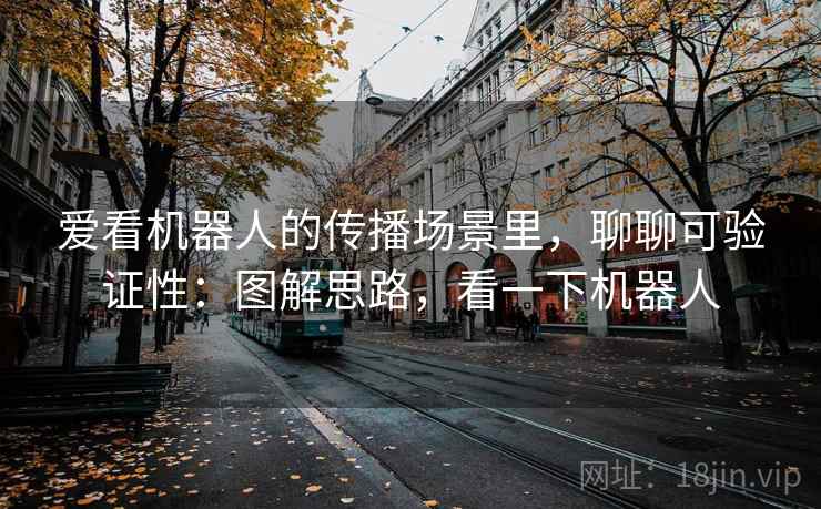 爱看机器人的传播场景里，聊聊可验证性：图解思路，看一下机器人