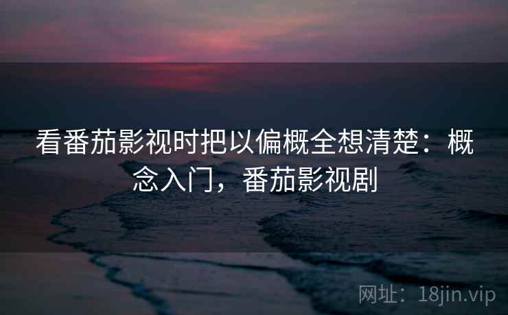 看番茄影视时把以偏概全想清楚：概念入门，番茄影视剧