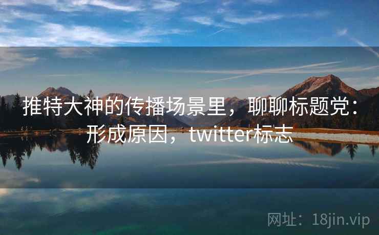 推特大神的传播场景里，聊聊标题党：形成原因，twitter标志