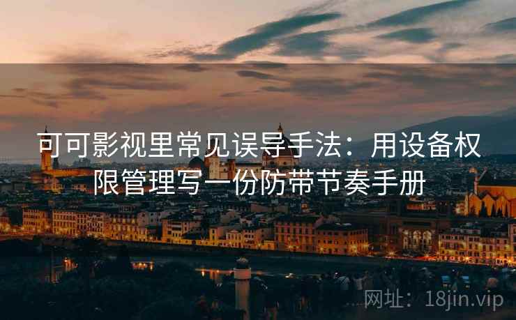 可可影视里常见误导手法：用设备权限管理写一份防带节奏手册