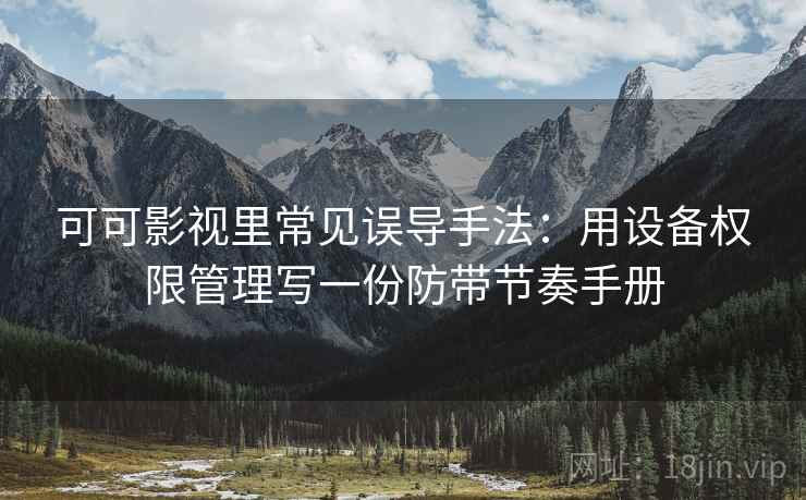 可可影视里常见误导手法：用设备权限管理写一份防带节奏手册