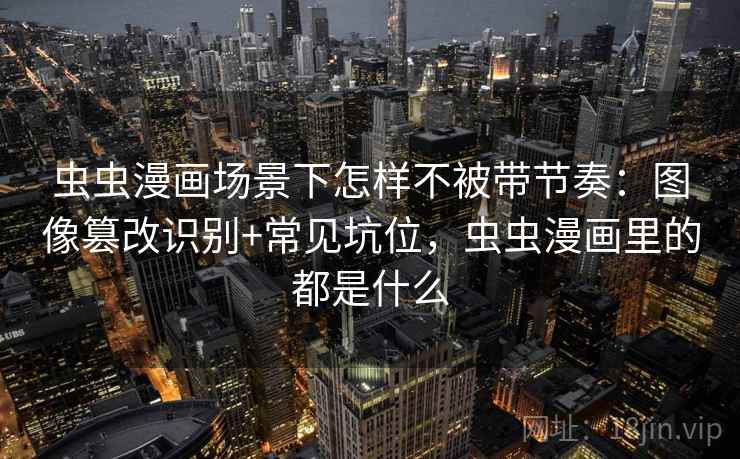 虫虫漫画场景下怎样不被带节奏：图像篡改识别+常见坑位，虫虫漫画里的都是什么