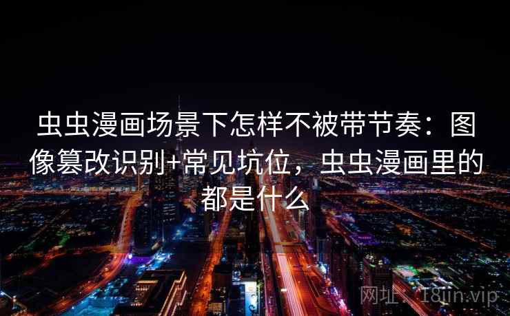虫虫漫画场景下怎样不被带节奏：图像篡改识别+常见坑位，虫虫漫画里的都是什么
