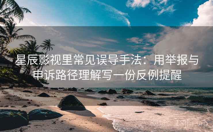 星辰影视里常见误导手法：用举报与申诉路径理解写一份反例提醒
