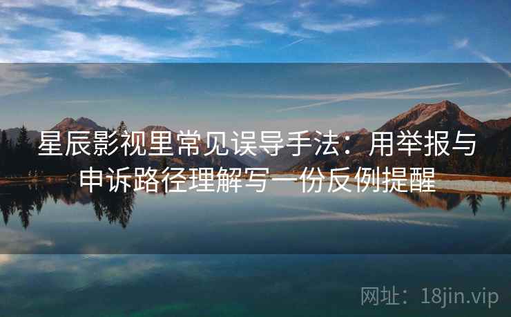星辰影视里常见误导手法：用举报与申诉路径理解写一份反例提醒