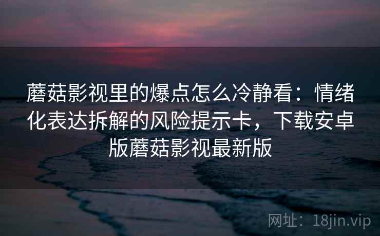 蘑菇影视里的爆点怎么冷静看：情绪化表达拆解的风险提示卡，下载安卓版蘑菇影视最新版