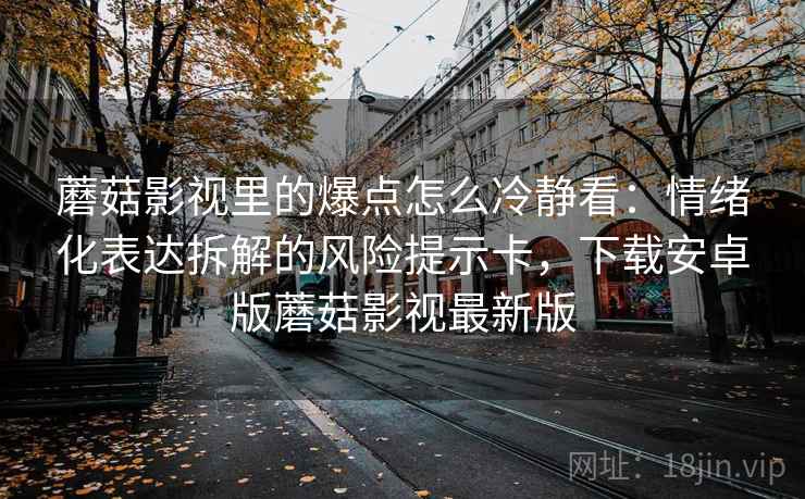 蘑菇影视里的爆点怎么冷静看：情绪化表达拆解的风险提示卡，下载安卓版蘑菇影视最新版