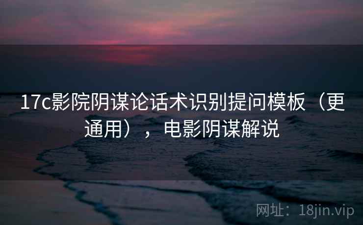 17c影院阴谋论话术识别提问模板（更通用），电影阴谋解说