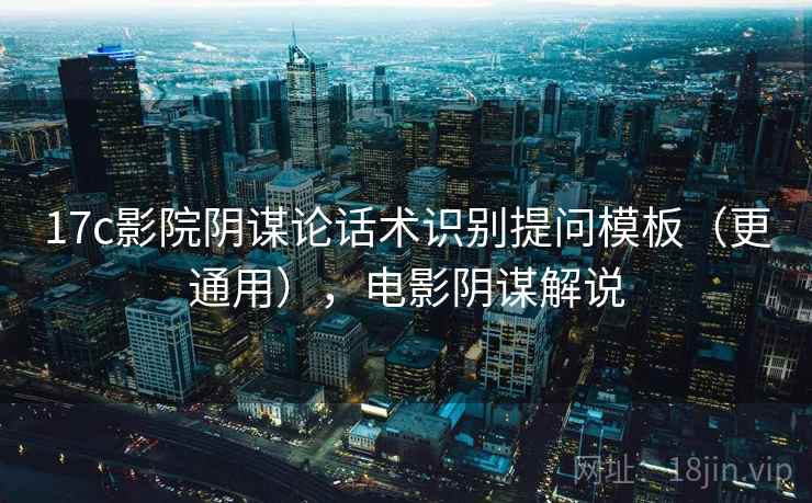 17c影院阴谋论话术识别提问模板（更通用），电影阴谋解说