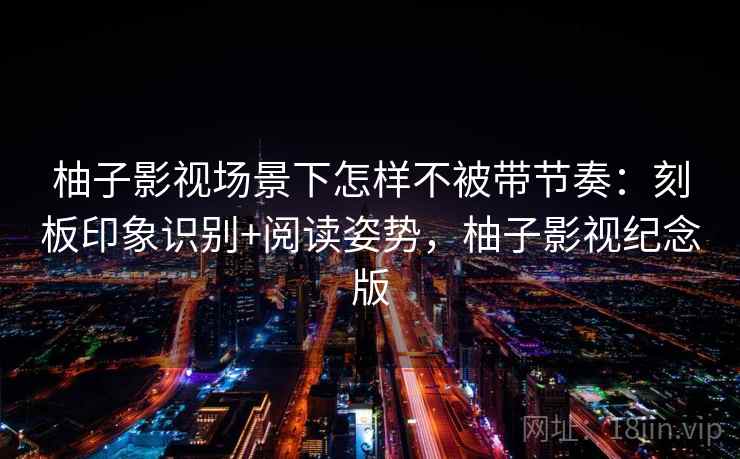 柚子影视场景下怎样不被带节奏：刻板印象识别+阅读姿势，柚子影视纪念版