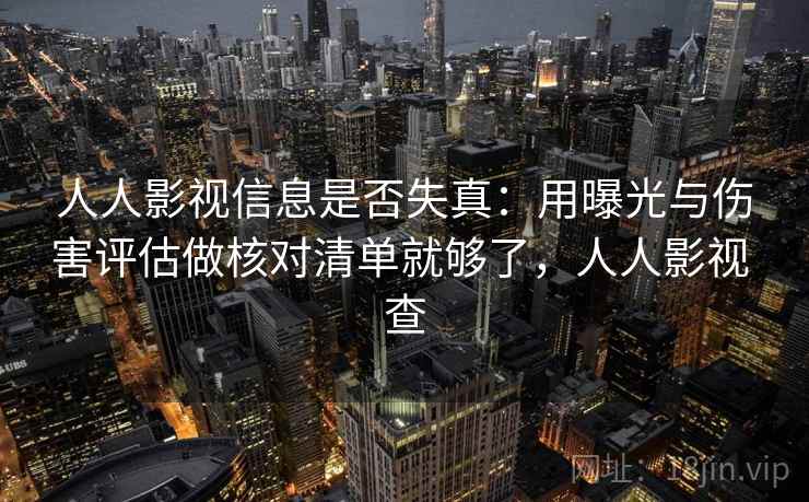 人人影视信息是否失真：用曝光与伤害评估做核对清单就够了，人人影视 查