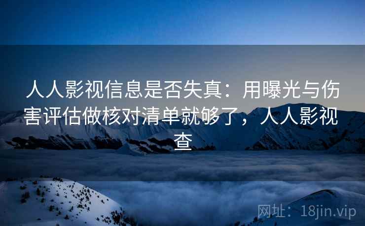 人人影视信息是否失真：用曝光与伤害评估做核对清单就够了，人人影视 查